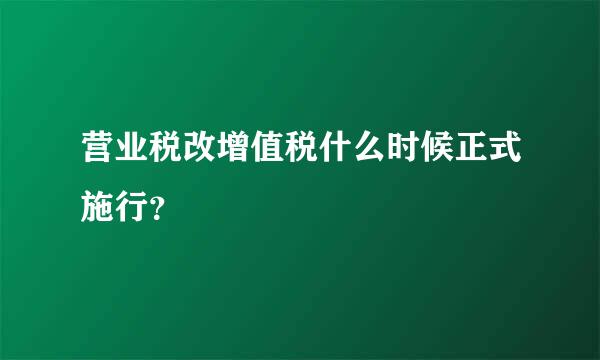 营业税改增值税什么时候正式施行？