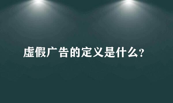 虚假广告的定义是什么？