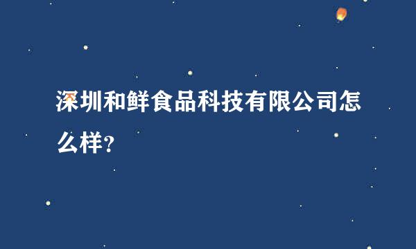 深圳和鲜食品科技有限公司怎么样？