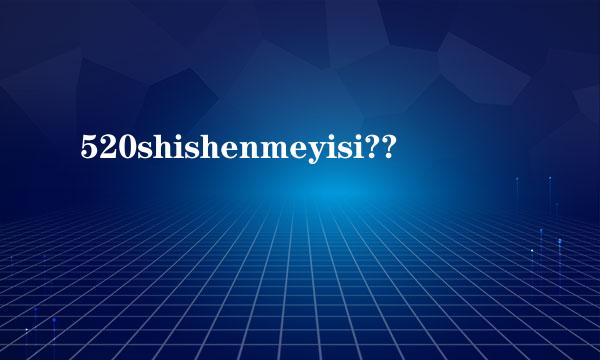 520shishenmeyisi??