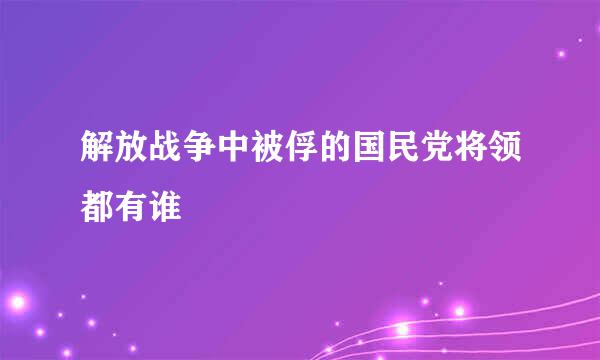 解放战争中被俘的国民党将领都有谁