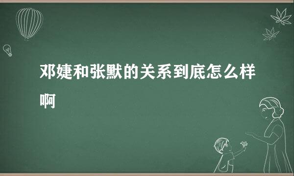 邓婕和张默的关系到底怎么样啊