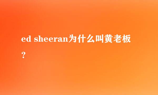 ed sheeran为什么叫黄老板？