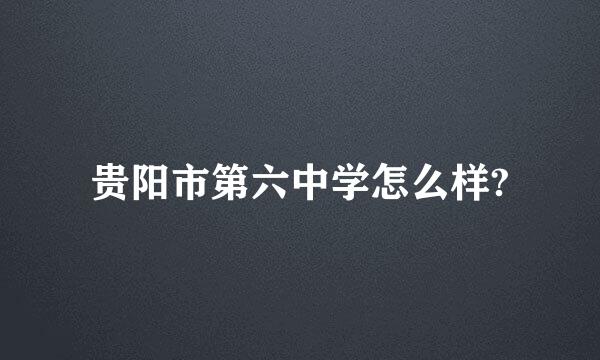 贵阳市第六中学怎么样?