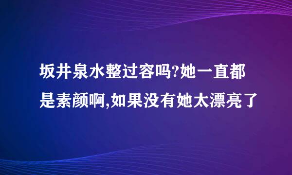 坂井泉水整过容吗?她一直都是素颜啊,如果没有她太漂亮了