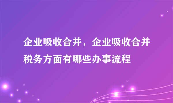 企业吸收合并，企业吸收合并税务方面有哪些办事流程