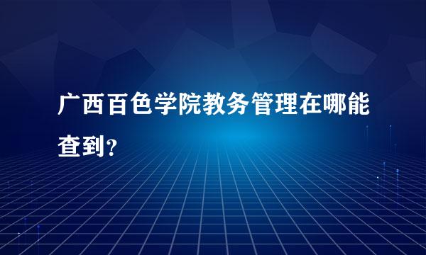 广西百色学院教务管理在哪能查到？