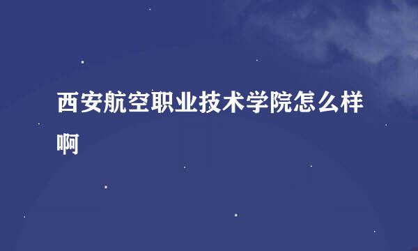 西安航空职业技术学院怎么样啊