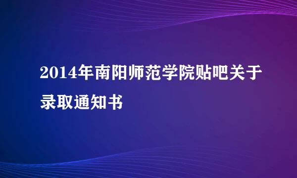 2014年南阳师范学院贴吧关于录取通知书