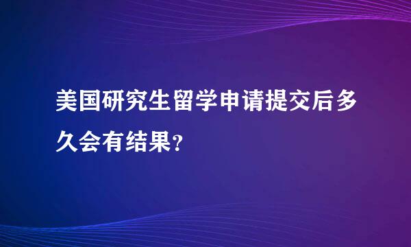 美国研究生留学申请提交后多久会有结果？