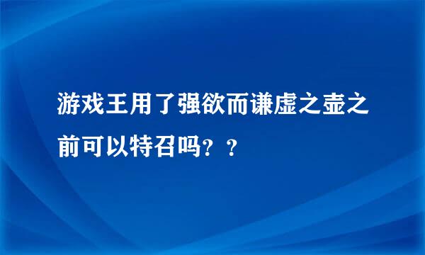 游戏王用了强欲而谦虚之壶之前可以特召吗？？