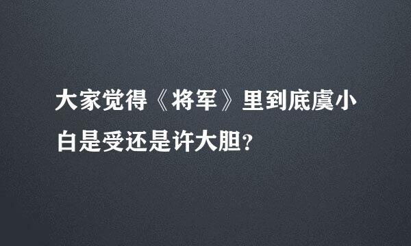 大家觉得《将军》里到底虞小白是受还是许大胆？