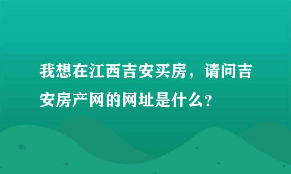 我想在江西吉安买房，请问吉安房产网的网址是什么？