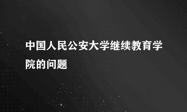 中国人民公安大学继续教育学院的问题