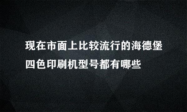 现在市面上比较流行的海德堡四色印刷机型号都有哪些