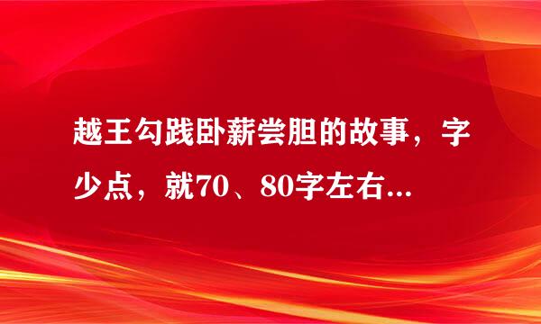 越王勾践卧薪尝胆的故事，字少点，就70、80字左右吧！快呀！