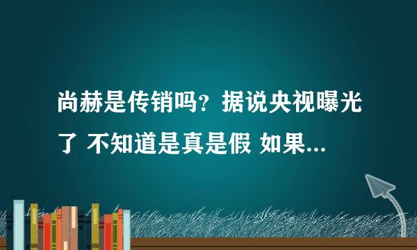 尚赫是传销吗？据说央视曝光了 不知道是真是假 如果有相关视频 可否提供下 让更多的人迷途知