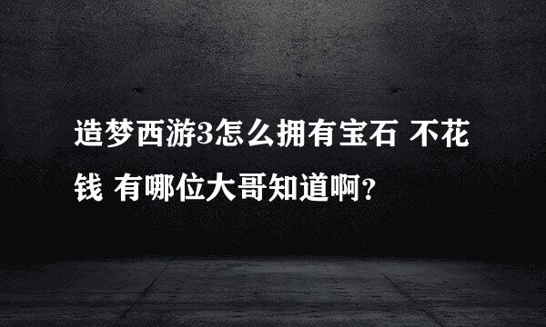 造梦西游3怎么拥有宝石 不花钱 有哪位大哥知道啊？