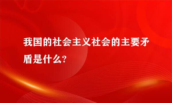 我国的社会主义社会的主要矛盾是什么?