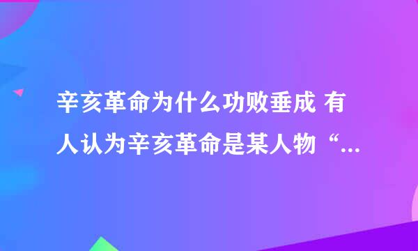 辛亥革命为什么功败垂成 有人认为辛亥革命是某人物“情绪化”的“激进主义”思想的产物，你赞同此观点吗为