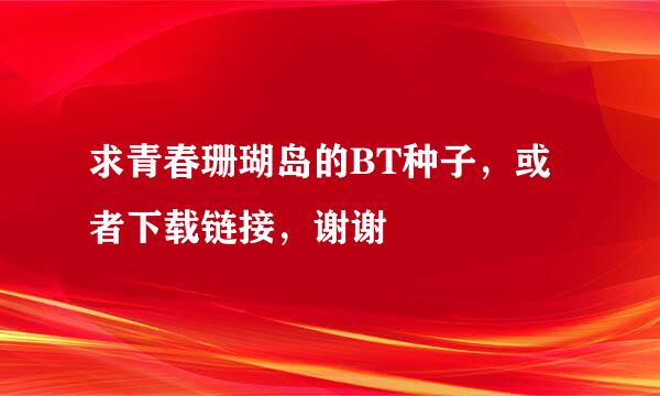 求青春珊瑚岛的BT种子，或者下载链接，谢谢