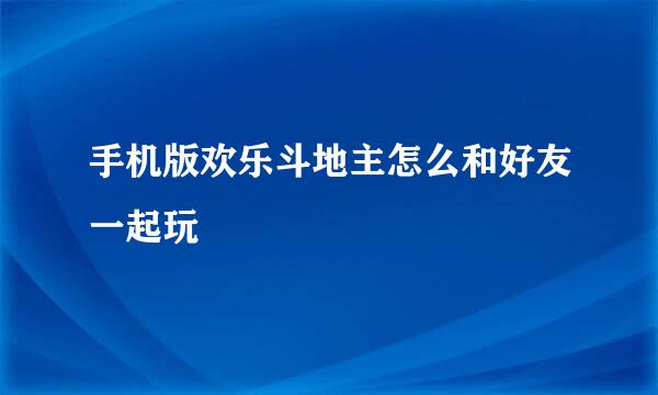 手机版欢乐斗地主怎么和好友一起玩