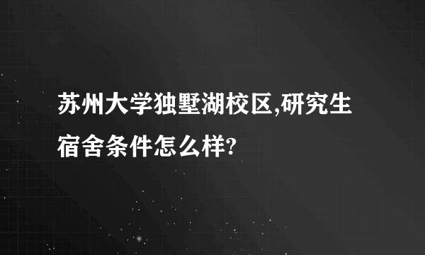 苏州大学独墅湖校区,研究生宿舍条件怎么样?