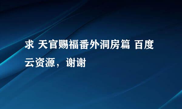 求 天官赐福番外洞房篇 百度云资源，谢谢