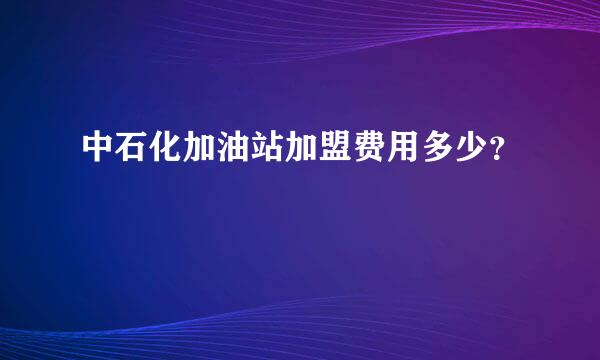 中石化加油站加盟费用多少？