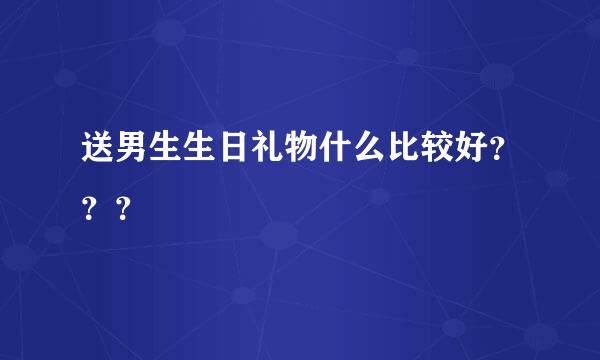 送男生生日礼物什么比较好？？？