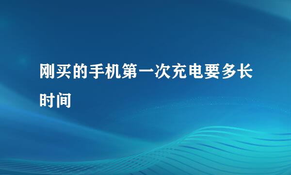 刚买的手机第一次充电要多长时间