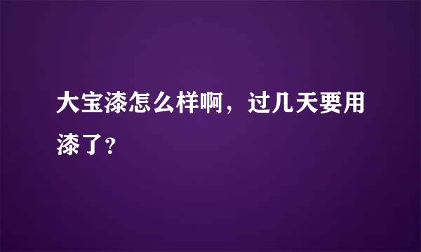 大宝漆怎么样啊，过几天要用漆了？