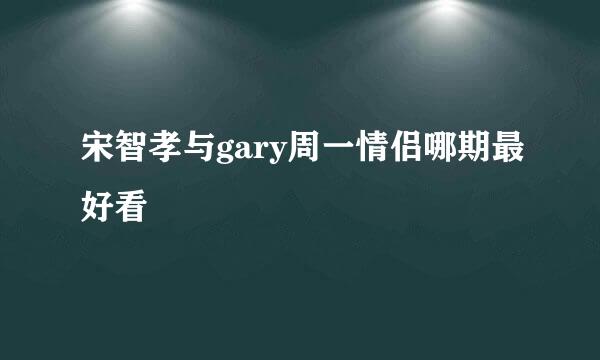 宋智孝与gary周一情侣哪期最好看