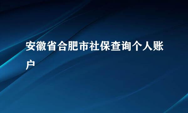 安徽省合肥市社保查询个人账户