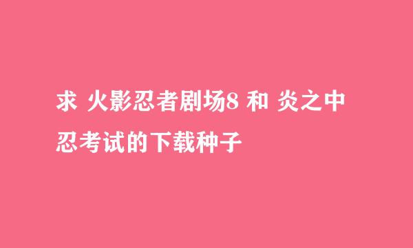 求 火影忍者剧场8 和 炎之中忍考试的下载种子