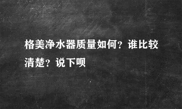 格美净水器质量如何？谁比较清楚？说下呗