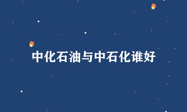 中化石油与中石化谁好