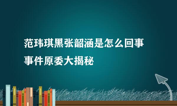 范玮琪黑张韶涵是怎么回事 事件原委大揭秘