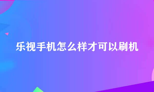 乐视手机怎么样才可以刷机