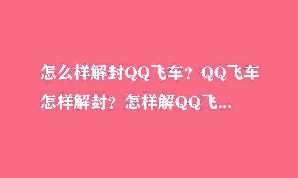 怎么样解封QQ飞车？QQ飞车怎样解封？怎样解QQ飞车解封？qq飞车申请解封qq飞车怎么解封