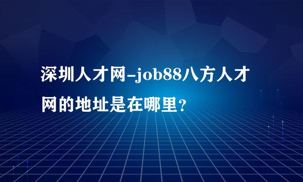 深圳人才网-job88八方人才网的地址是在哪里？