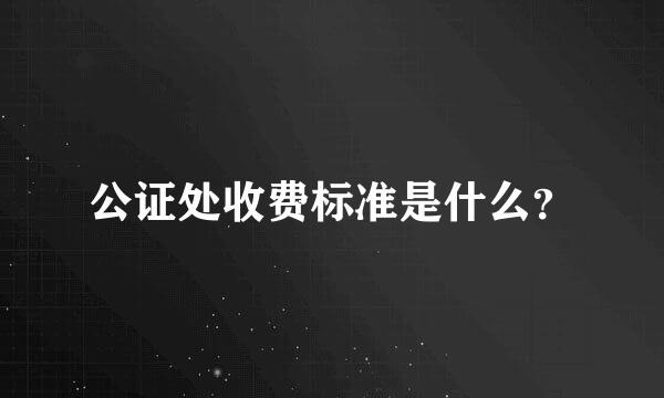 公证处收费标准是什么？