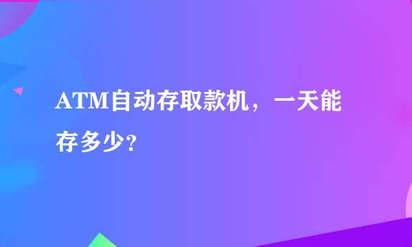 ATM自动存取款机，一天能存多少？