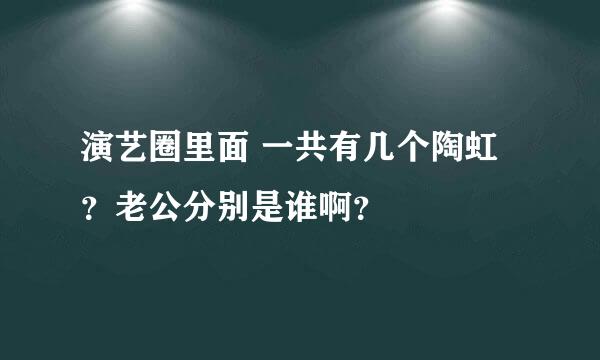 演艺圈里面 一共有几个陶虹？老公分别是谁啊？