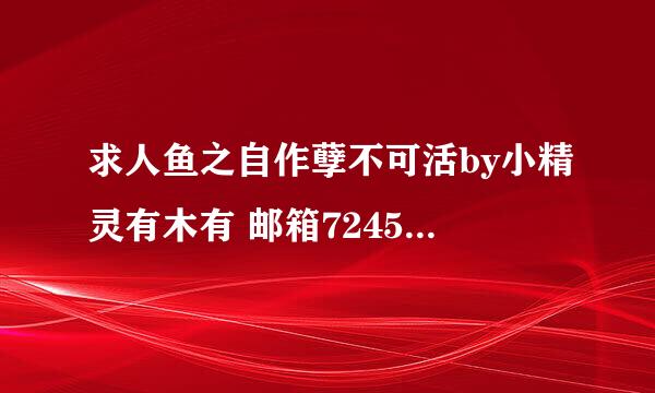 求人鱼之自作孽不可活by小精灵有木有 邮箱724510387@qq。com 谢了