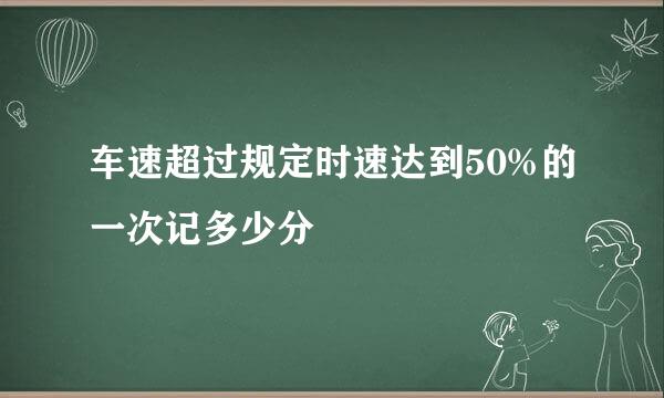 车速超过规定时速达到50%的一次记多少分