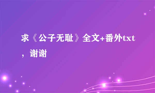 求《公子无耻》全文+番外txt，谢谢