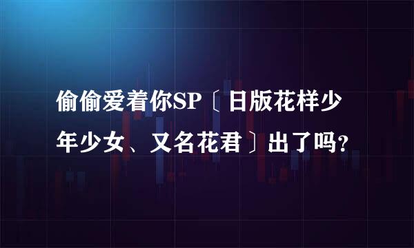 偷偷爱着你SP〔日版花样少年少女、又名花君〕出了吗？