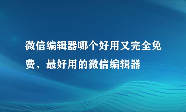 微信编辑器哪个好用又完全免费，最好用的微信编辑器