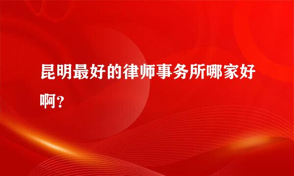 昆明最好的律师事务所哪家好啊？